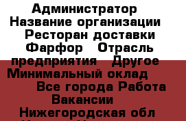 Администратор › Название организации ­ Ресторан доставки Фарфор › Отрасль предприятия ­ Другое › Минимальный оклад ­ 17 000 - Все города Работа » Вакансии   . Нижегородская обл.,Нижний Новгород г.